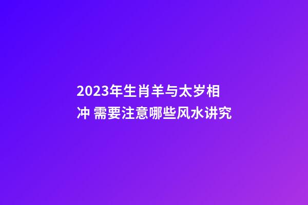 2023年生肖羊与太岁相冲 需要注意哪些风水讲究